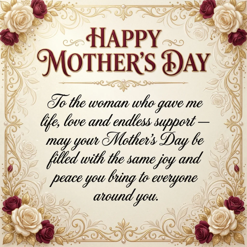 Mother’s Day wish images – To the woman who gave me life, love and endless support — may your Mother’s Day be filled with the same joy and peace you bring to everyone around you