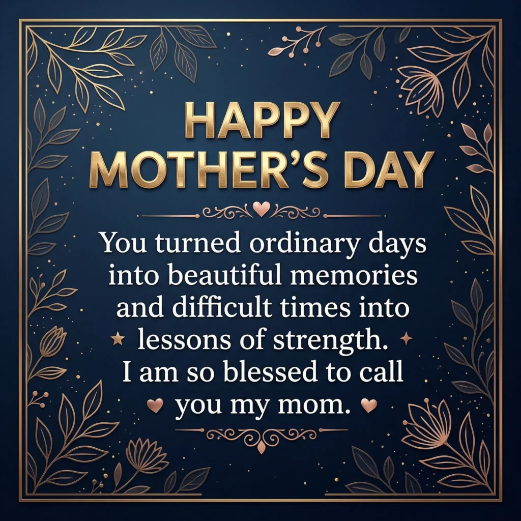 You turned ordinary days into beautiful memories and difficult times into lessons of strength. I am so blessed to call you my mom