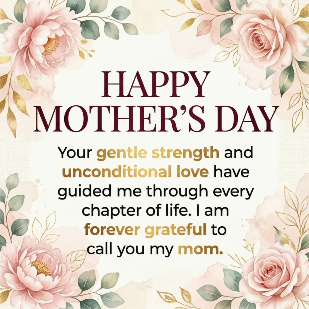 Mother’s Day wish images – Your gentle strength and unconditional love have guided me through every chapter of life. I am forever grateful to call you my mom